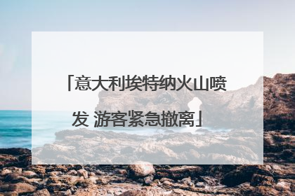 意大利埃特纳火山喷发 游客紧急撤离