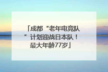 成都“老年电竞队”计划迎战日本队！最大年龄77岁