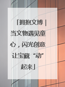 拥抱文博｜当文物遇见童心，闪光创意让宝藏“动”起来