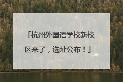 杭州外国语学校新校区来了，选址公布！