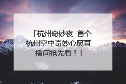 杭州奇妙夜∣首个杭州空中奇妙心愿直播间抢先看！