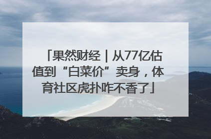 果然财经｜从77亿估值到“白菜价”卖身，体育社区虎扑咋不香了