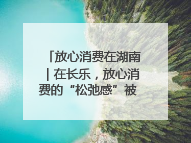 放心消费在湖南｜在长乐，放心消费的“松弛感”被拿捏住了