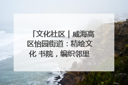 文化社区｜威海高区怡园街道：精绘文化 书院，编织邻里和谐的文化纽带