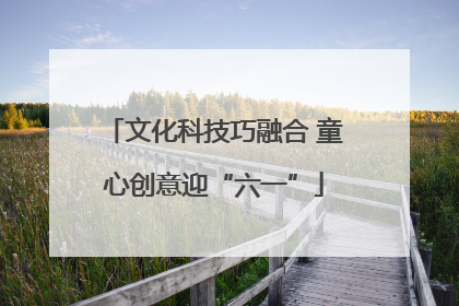 文化科技巧融合 童心创意迎“六一”