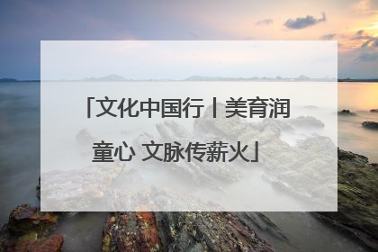 文化中国行丨美育润童心 文脉传薪火