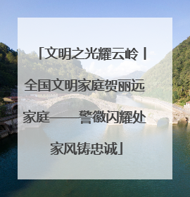文明之光耀云岭丨全国文明家庭贺丽远家庭——警徽闪耀处 家风铸忠诚