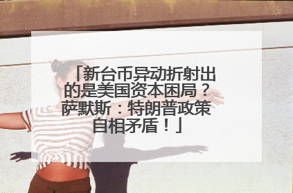 新台币异动折射出的是美国资本困局？萨默斯：特朗普政策自相矛盾！