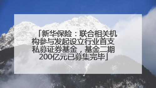 新华保险：联合相关机构参与发起设立行业首支私募证券基金，基金二期200亿元已募集完毕