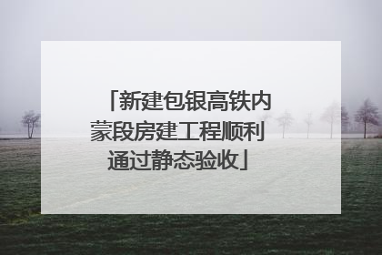 新建包银高铁内蒙段房建工程顺利通过静态验收