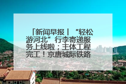 新闻早报丨“轻松游河北”行李寄递服务上线啦；主体工程完工！京唐城际铁路最新进展 >>