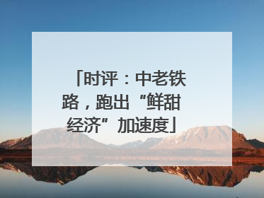 时评：中老铁路，跑出“鲜甜经济”加速度