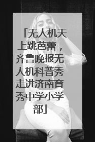 无人机天上跳芭蕾，齐鲁晚报无人机科普秀走进济南育秀中学小学部