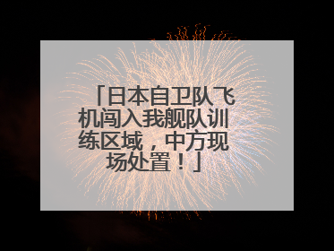 日本自卫队飞机闯入我舰队训练区域，中方现场处置！