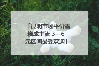昆明市场平价雪糕成主流 3—6元区间最受欢迎