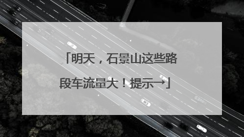 明天，石景山这些路段车流量大！提示→