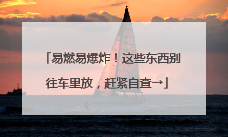 易燃易爆炸！这些东西别往车里放，赶紧自查→