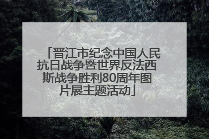 晋江市纪念中国人民抗日战争暨世界反法西斯战争胜利80周年图片展主题活动