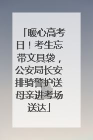 暖心高考日！考生忘带文具袋，公安局长安排骑警护送母亲进考场送达