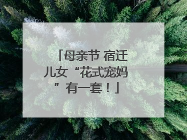 母亲节 宿迁儿女“花式宠妈”有一套！