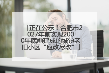 正在公示！合肥市2027年前实现2000年底前建成的城镇老旧小区“应改尽改”