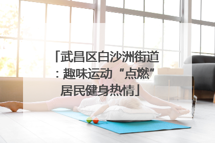 武昌区白沙洲街道：趣味运动“点燃”居民健身热情