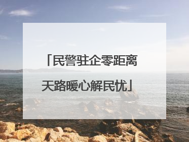 民警驻企零距离 天路暖心解民忧