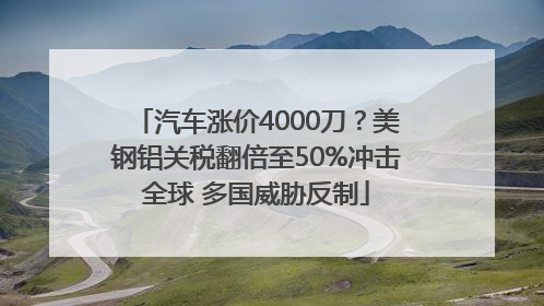 汽车涨价4000刀？美钢铝关税翻倍至50%冲击全球 多国威胁反制