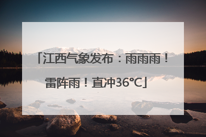江西气象发布：雨雨雨！雷阵雨！直冲36°C