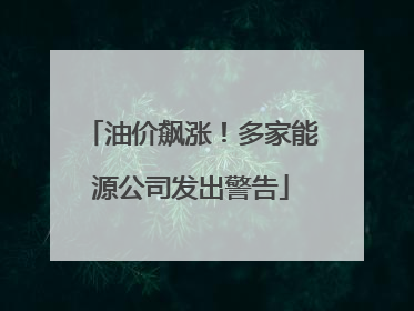 油价飙涨！多家能源公司发出警告