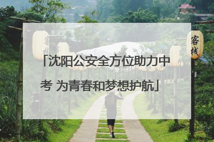 沈阳公安全方位助力中考 为青春和梦想护航