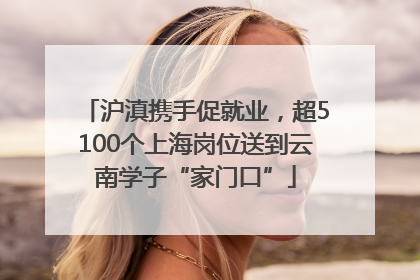 沪滇携手促就业，超5100个上海岗位送到云南学子“家门口”