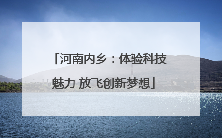 河南内乡：体验科技魅力 放飞创新梦想