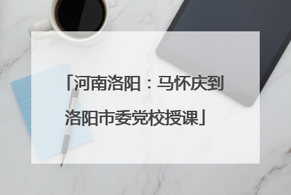 河南洛阳：马怀庆到洛阳市委党校授课