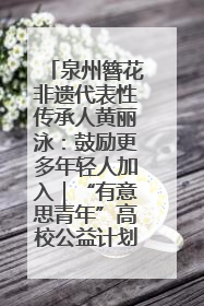 泉州簪花非遗代表性传承人黄丽泳：鼓励更多年轻人加入｜“有意思青年”高校公益计划