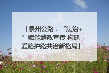 泉州公路：“法治+”赋能路政宣传 构建爱路护路共治新格局