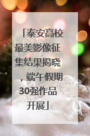 泰安高校最美影像征集结果揭晓，端午假期30强作品开展