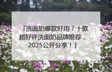 洗面奶哪款好用？十款超好评洗面奶品牌推荐，2025公开分享！