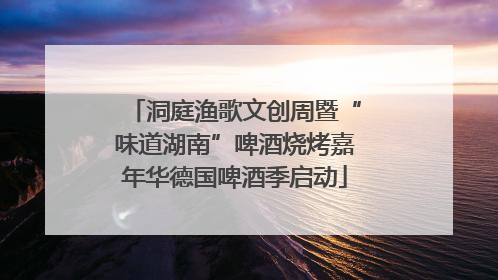 洞庭渔歌文创周暨“味道湖南”啤酒烧烤嘉年华德国啤酒季启动