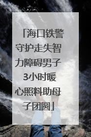 海口铁警守护走失智力障碍男子 3小时暖心照料助母子团圆