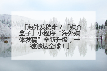 海外发稿难？「媒介盒子」小程序“海外媒体发稿”全新升级，一键触达全球！
