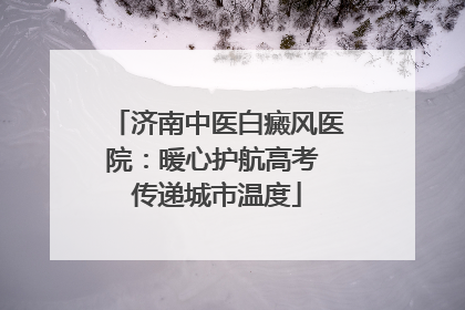 济南中医白癜风医院：暖心护航高考 传递城市温度