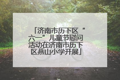 济南市历下区“六一”儿童节慰问活动在济南市历下区燕山小学开展