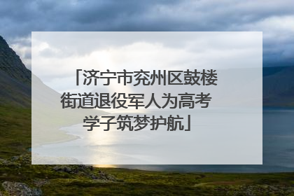 济宁市兖州区鼓楼街道退役军人为高考学子筑梦护航