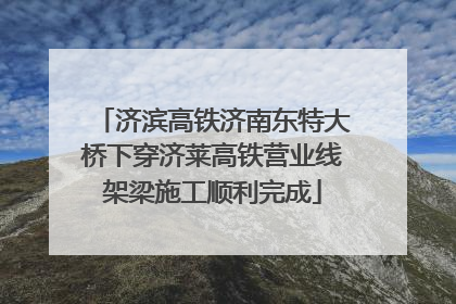 济滨高铁济南东特大桥下穿济莱高铁营业线架梁施工顺利完成