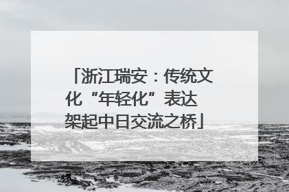 浙江瑞安：传统文化“年轻化”表达 架起中日交流之桥