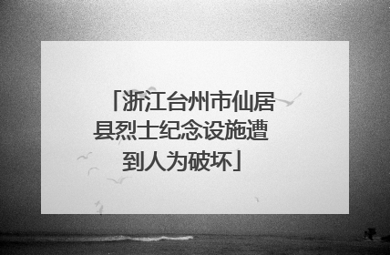 浙江台州市仙居县烈士纪念设施遭到人为破坏