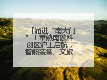 涌进“南大门”！常熟南融科创区沪上启航，智能装备、文旅项目扎堆落户