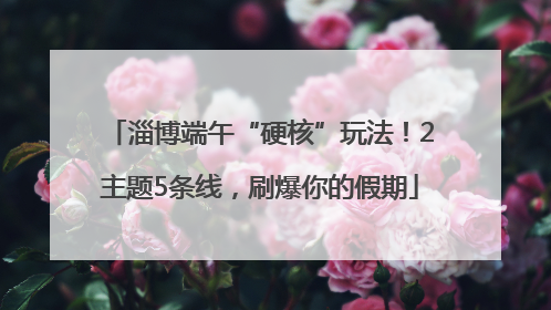 淄博端午“硬核”玩法！2主题5条线，刷爆你的假期