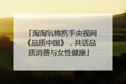 淘淘氧棉携手央视网《品质中国》，共话品质消费与女性健康